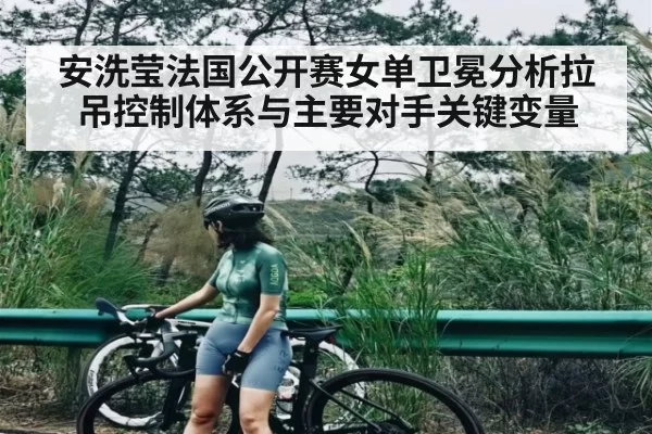 安洗莹法国公开赛女单卫冕分析拉吊控制体系与主要对手关键变量